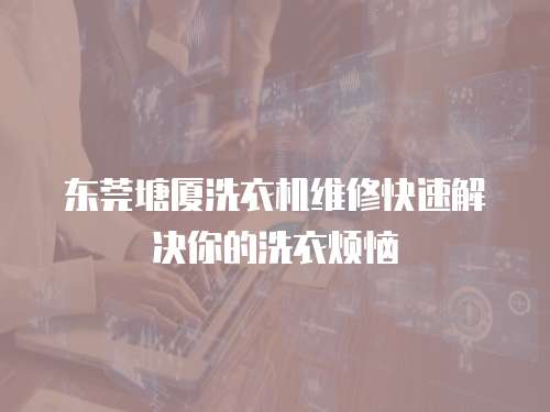 東莞塘廈洗衣機維修快速解決你的洗衣煩惱