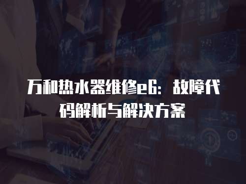 萬和熱水器維修e6：故障代碼解析與解決方案