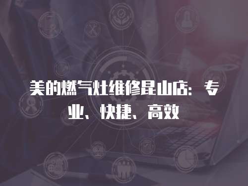 美的燃氣灶維修昆山店：專業、快捷、高效