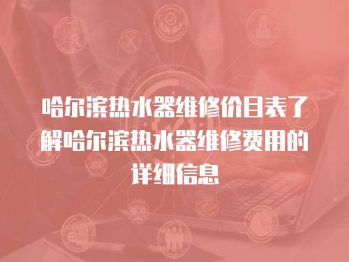 哈爾濱熱水器維修價目表了解哈爾濱熱水器維修費用的詳細信息