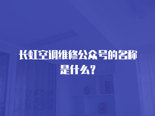長虹空調(diào)維修公眾號的名稱是什么？