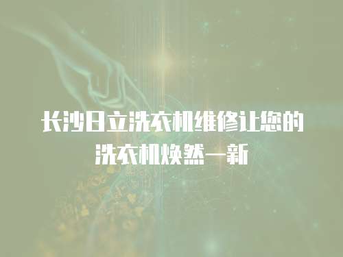 長沙日立洗衣機維修讓您的洗衣機煥然一新