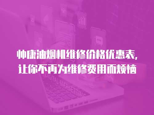 帥康油煙機(jī)維修價格優(yōu)惠表，讓你不再為維修費用而煩惱