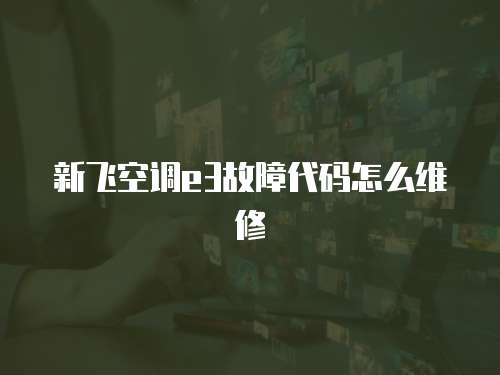 新飛空調(diào)e3故障代碼怎么維修