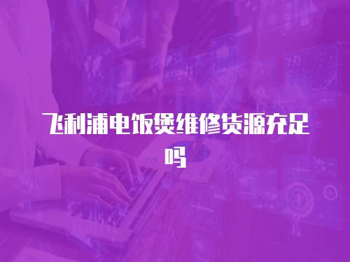 飛利浦電飯煲維修貨源充足嗎