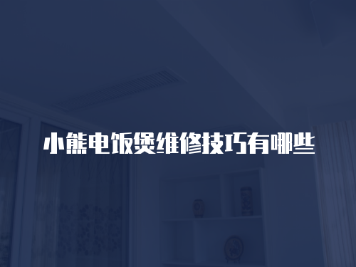 小熊電飯煲維修技巧有哪些