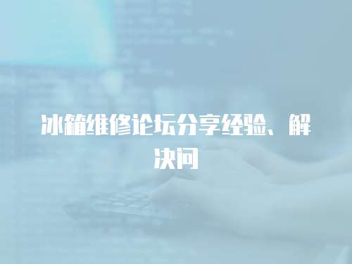 冰箱維修論壇分享經驗、解決問