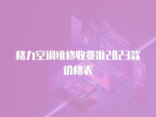 格力空調(diào)維修收費(fèi)準(zhǔn)2023款價格表