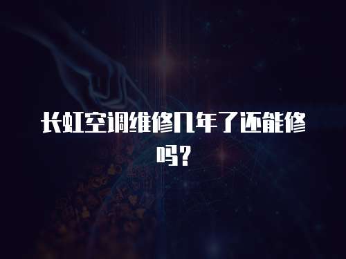 長虹空調維修幾年了還能修嗎？