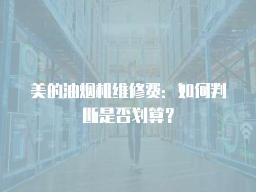 美的油煙機維修費：如何判斷是否劃算？