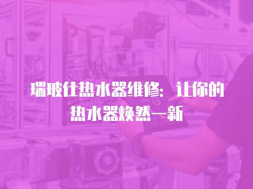瑞玻仕熱水器維修：讓你的熱水器煥然一新
