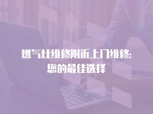 燃?xì)庠罹S修附近上門(mén)維修：您的最佳選擇