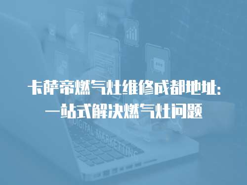 卡薩帝燃?xì)庠罹S修成都地址：一站式解決燃?xì)庠顔?wèn)題