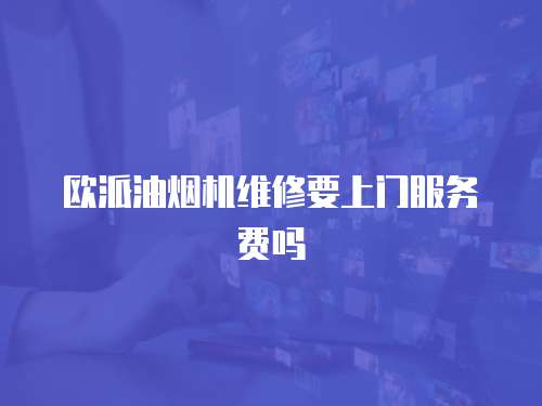 歐派油煙機維修要上門服務費嗎