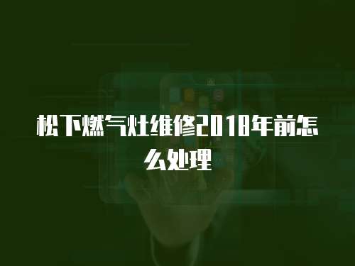 松下燃氣灶維修2018年前怎么處理