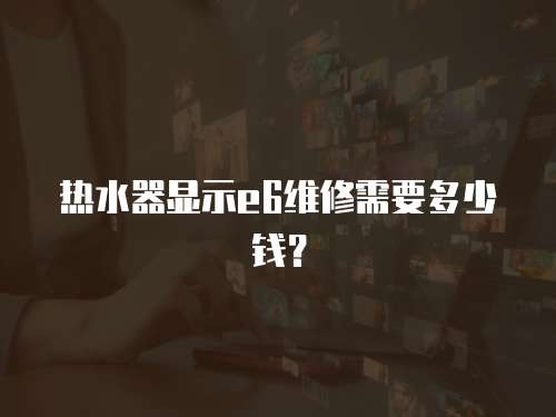熱水器顯示e6維修需要多少錢？