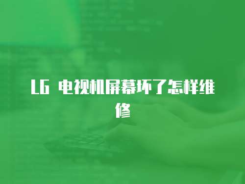 LG 電視機屏幕壞了怎樣維修