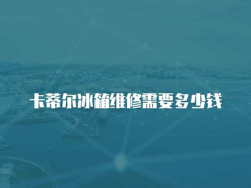 卡蒂爾冰箱維修需要多少錢