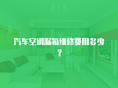 汽車空調(diào)漏氟維修費用多少？