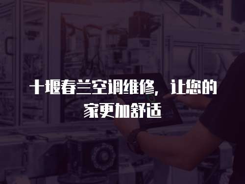 十堰春蘭空調(diào)維修，讓您的家更加舒適