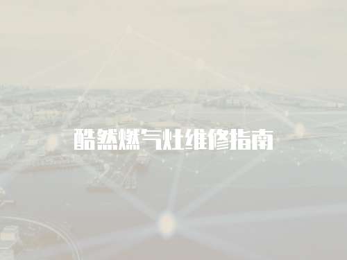 酷然燃?xì)庠罹S修指南