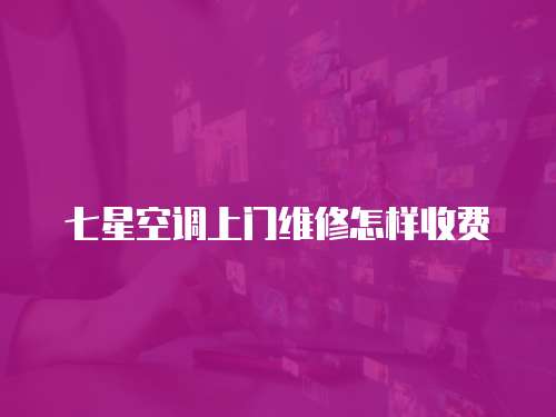 七星空調上門維修怎樣收費