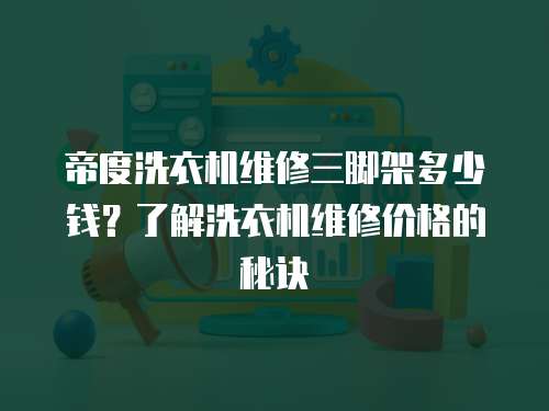 帝度洗衣機維修三腳架多少錢？了解洗衣機維修價格的秘訣