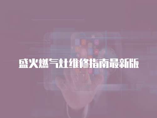 盛火燃?xì)庠罹S修指南最新版
