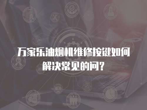 萬家樂油煙機維修按鍵如何解決常見的問？