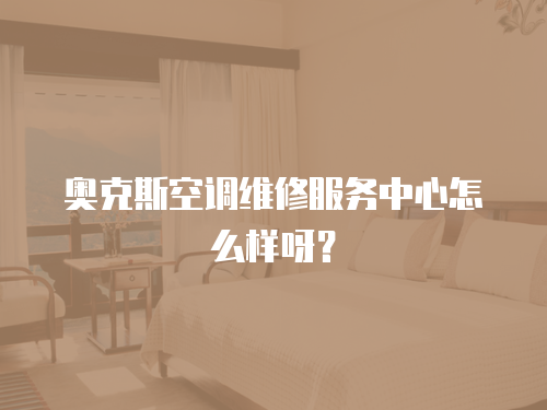 奧克斯空調維修服務中心怎么樣呀？
