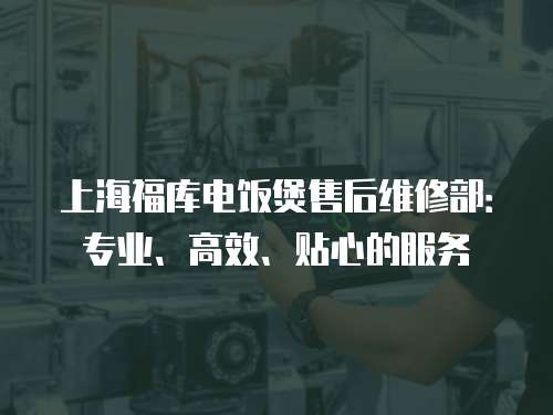 上海福庫電飯煲售后維修部：專業、高效、貼心的服務