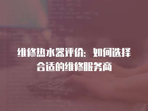 維修熱水器評價：如何選擇合適的維修服務(wù)商