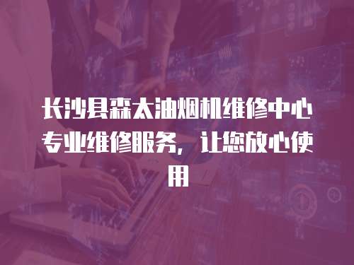長沙縣森太油煙機維修中心專業維修服務，讓您放心使用