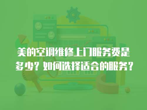 美的空調(diào)維修上門(mén)服務(wù)費(fèi)是多少？如何選擇適合的服務(wù)？