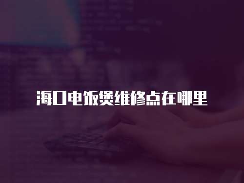 海口電飯煲維修點(diǎn)在哪里