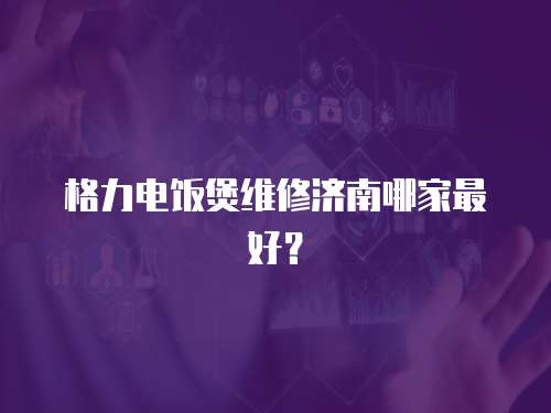 格力電飯煲維修濟南哪家最好？