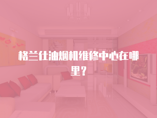 格蘭仕油煙機維修中心在哪里？