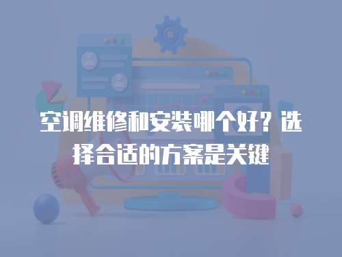 空調維修和安裝哪個好？選擇合適的方案是關鍵