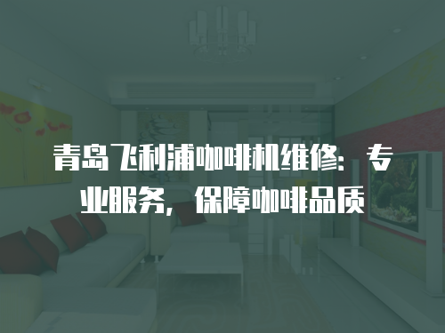 青島飛利浦咖啡機維修：專業服務，保障咖啡品質