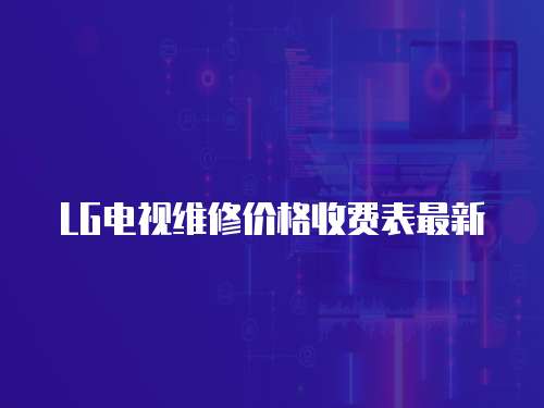 LG電視維修價(jià)格收費(fèi)表最新