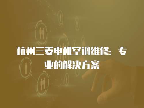 杭州三菱電機空調維修：專業的解決方案