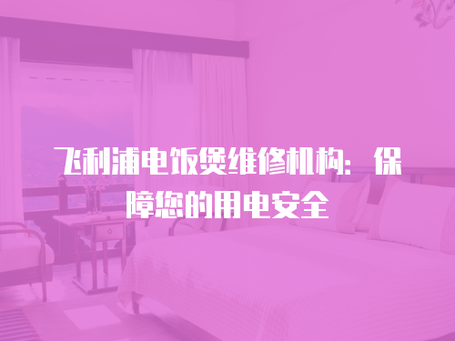飛利浦電飯煲維修機構：保障您的用電安全