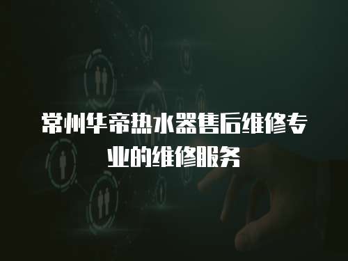 常州華帝熱水器售后維修專業(yè)的維修服務