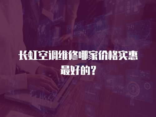 長虹空調維修哪家價格實惠最好的？