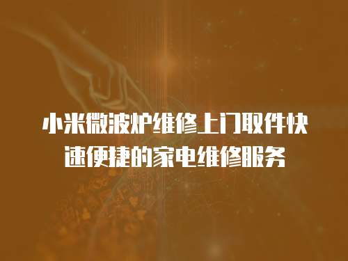 小米微波爐維修上門取件快速便捷的家電維修服務