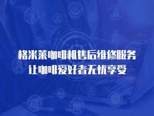 格米萊咖啡機售后維修服務讓咖啡愛好者無憂享受