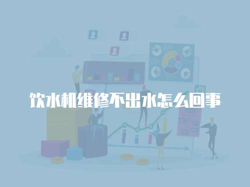 飲水機(jī)維修不出水怎么回事