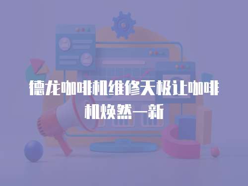 德龍咖啡機維修天極讓咖啡機煥然一新