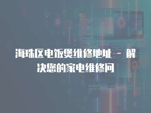 海珠區(qū)電飯煲維修地址 - 解決您的家電維修問