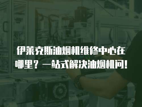 伊萊克斯油煙機維修中心在哪里？一站式解決油煙機問！